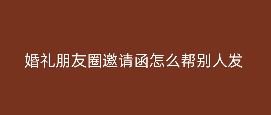 婚礼朋友圈邀请函怎么帮别人发