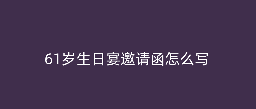 61岁生日宴邀请函怎么写