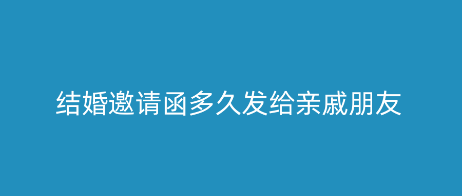 结婚邀请函多久发给亲戚朋友