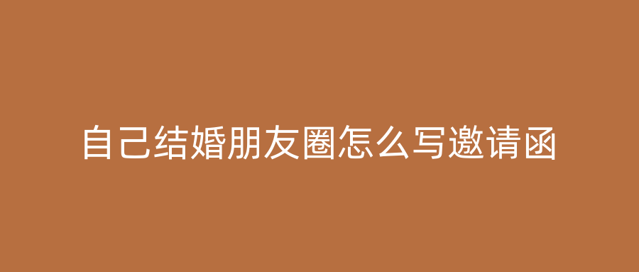 自己结婚朋友圈怎么写邀请函