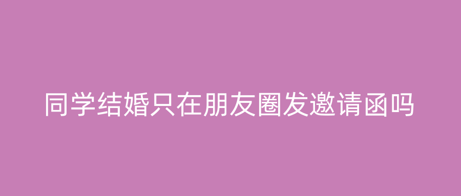 同学结婚只在朋友圈发邀请函吗