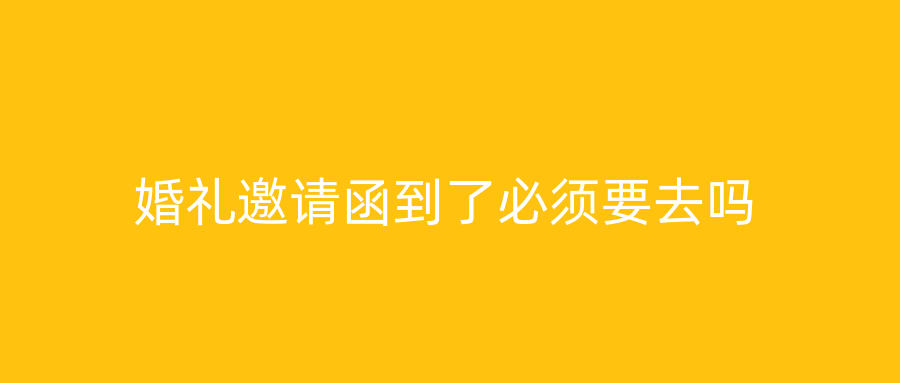 婚礼邀请函到了必须要去吗