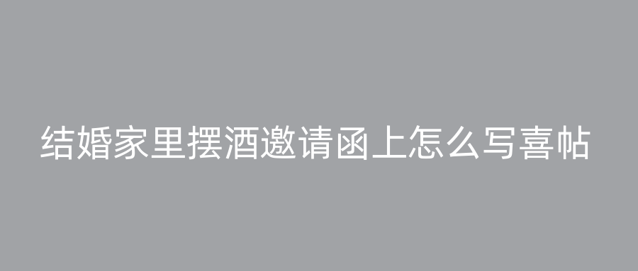 结婚家里摆酒邀请函上怎么写喜帖