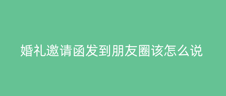 婚礼邀请函发到朋友圈该怎么说