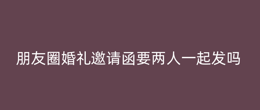 朋友圈婚礼邀请函要两人一起发吗