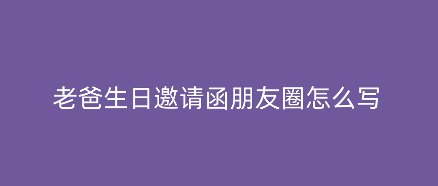 老爸生日邀请函朋友圈怎么写