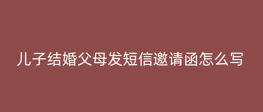 儿子结婚父母发短信邀请函怎么写