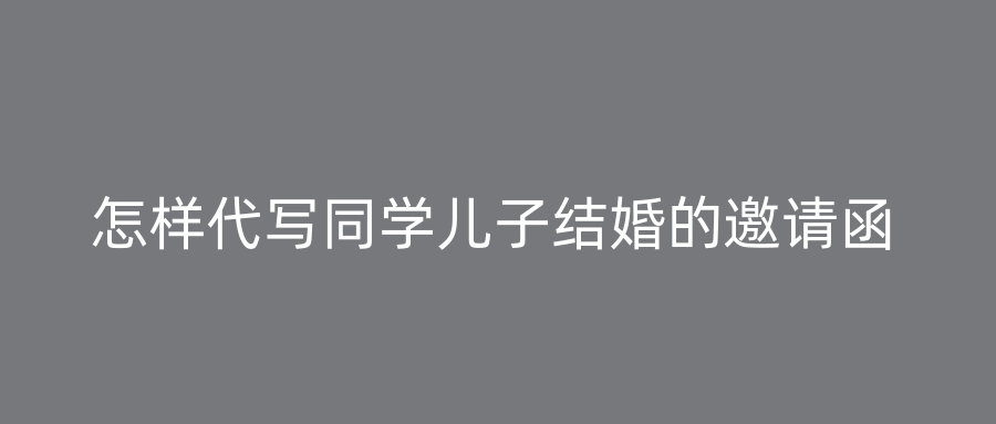 怎样代写同学儿子结婚的邀请函