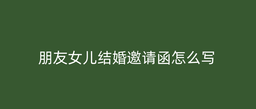 朋友女儿结婚邀请函怎么写