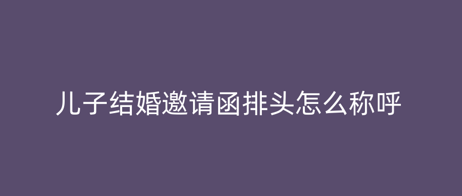 儿子结婚邀请函排头怎么称呼