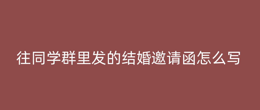 往同学群里发的结婚邀请函怎么写