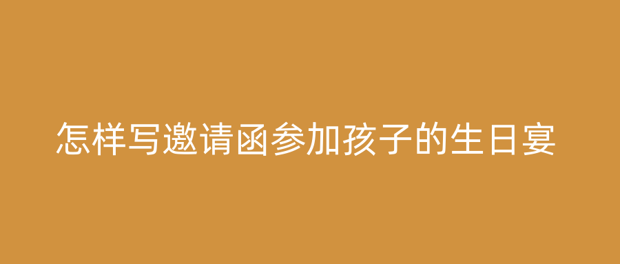 怎样写邀请函参加孩子的生日宴