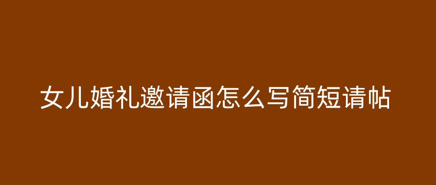 女儿婚礼邀请函怎么写简短请帖
