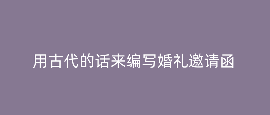 用古代的话来编写婚礼邀请函