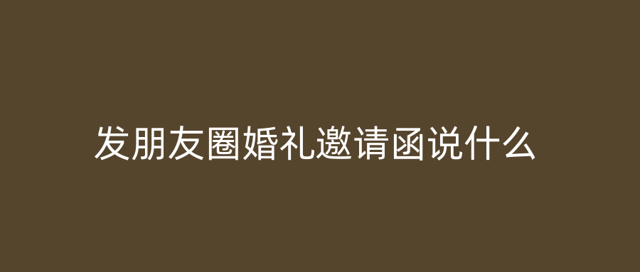 发朋友圈婚礼邀请函说什么