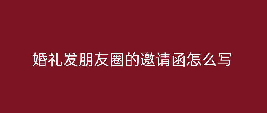 婚礼发朋友圈的邀请函怎么写