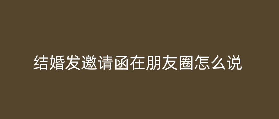 结婚发邀请函在朋友圈怎么说