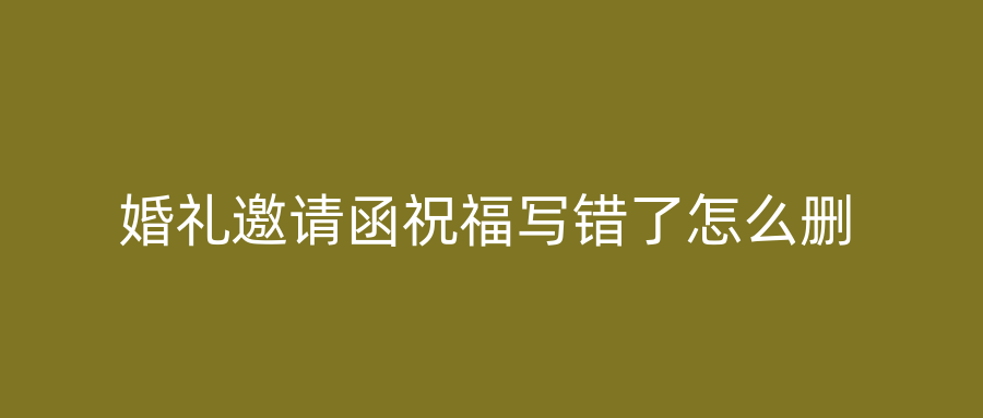 婚礼邀请函祝福写错了怎么删