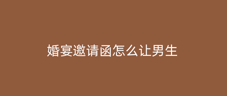 婚宴邀请函怎么让男生