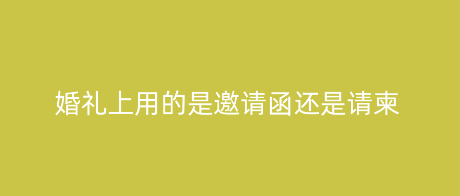 婚礼上用的是邀请函还是请柬