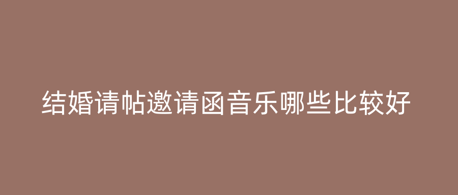 结婚请帖邀请函音乐哪些比较好