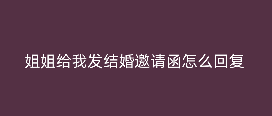 姐姐给我发结婚邀请函怎么回复