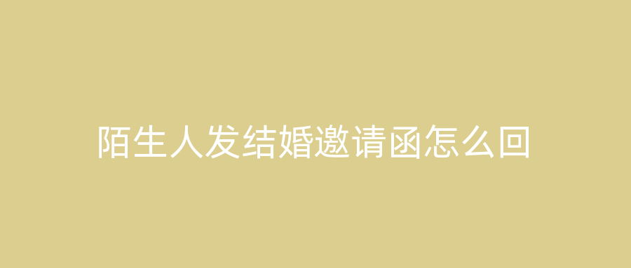 陌生人发结婚邀请函怎么回