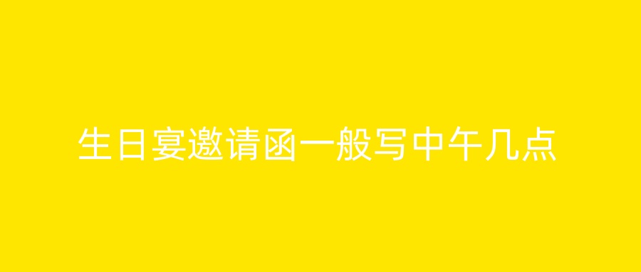 生日宴邀请函一般写中午几点