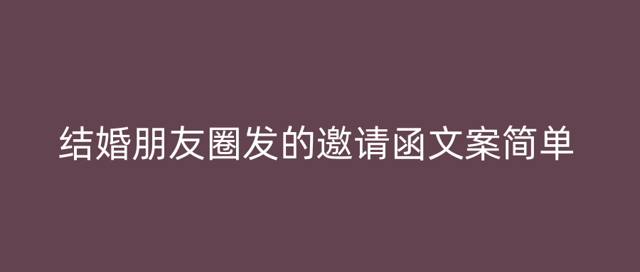 结婚朋友圈发的邀请函文案简单