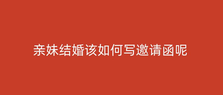 亲妹结婚该如何写邀请函呢