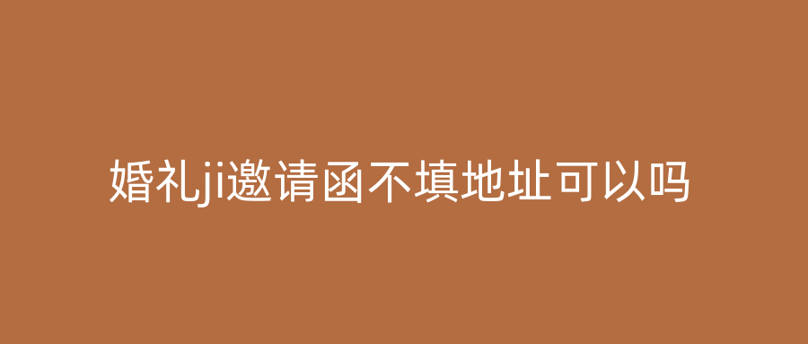 婚礼ji邀请函不填地址可以吗