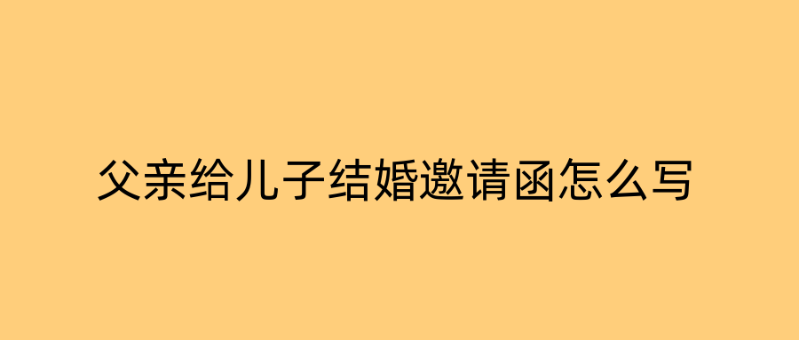父亲给儿子结婚邀请函怎么写
