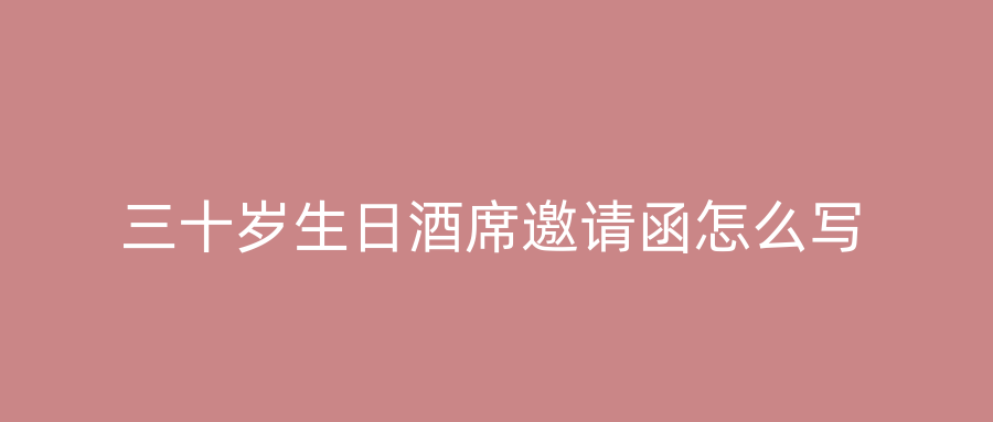三十岁生日酒席邀请函怎么写