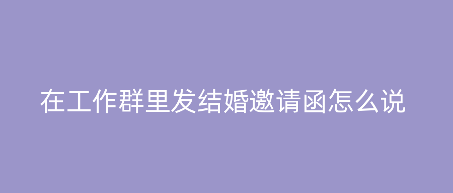 在工作群里发结婚邀请函怎么说