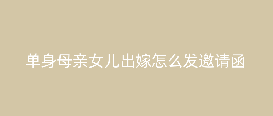 单身母亲女儿出嫁怎么发邀请函