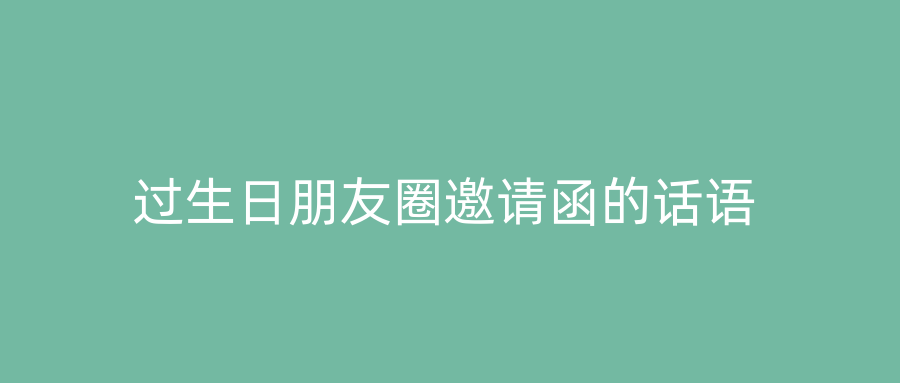 过生日朋友圈邀请函的话语