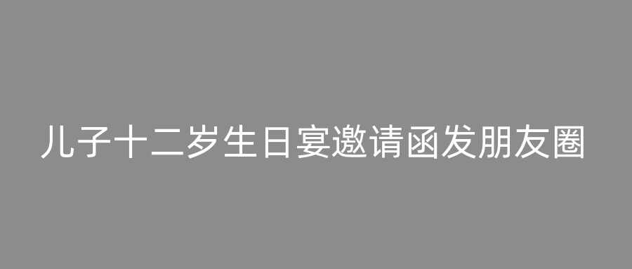 儿子十二岁生日宴邀请函发朋友圈