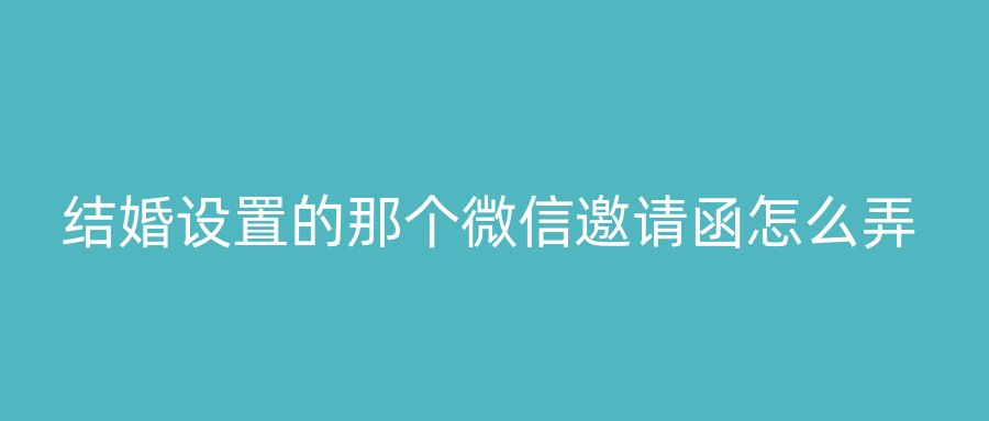 结婚设置的那个微信邀请函怎么弄
