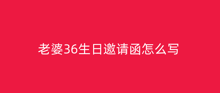 老婆36生日邀请函怎么写