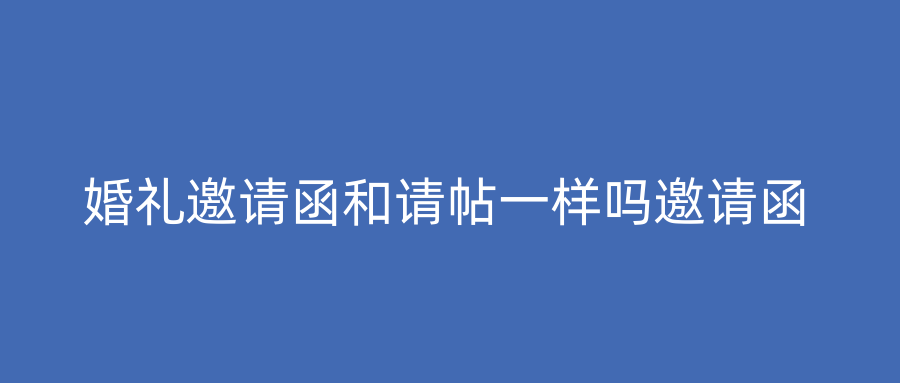 婚礼邀请函和请帖一样吗邀请函