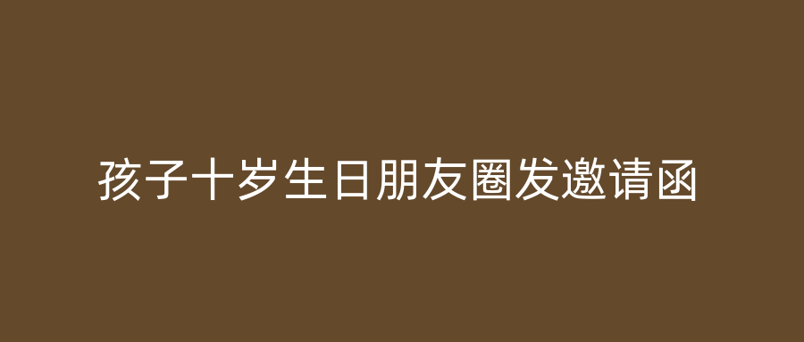 孩子十岁生日朋友圈发邀请函