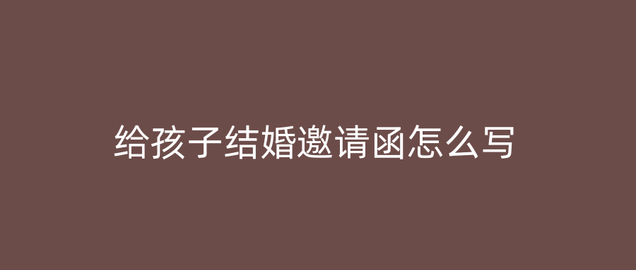 给孩子结婚邀请函怎么写