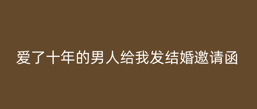 爱了十年的男人给我发结婚邀请函