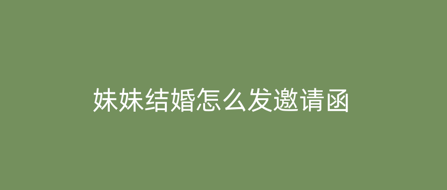 妹妹结婚怎么发邀请函