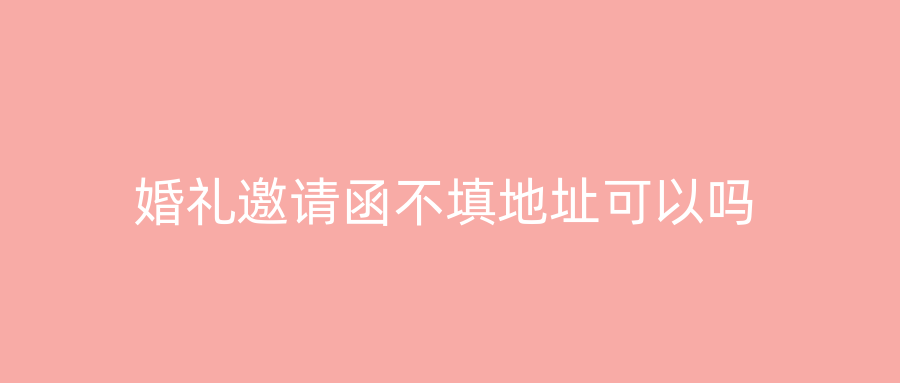 婚礼邀请函不填地址可以吗