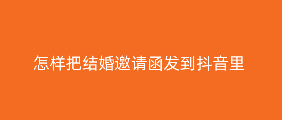 怎样把结婚邀请函发到抖音里