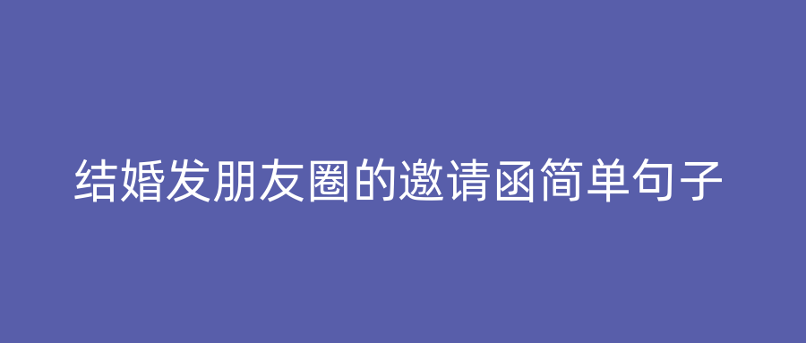 结婚发朋友圈的邀请函简单句子