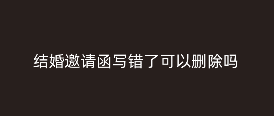 结婚邀请函写错了可以删除吗