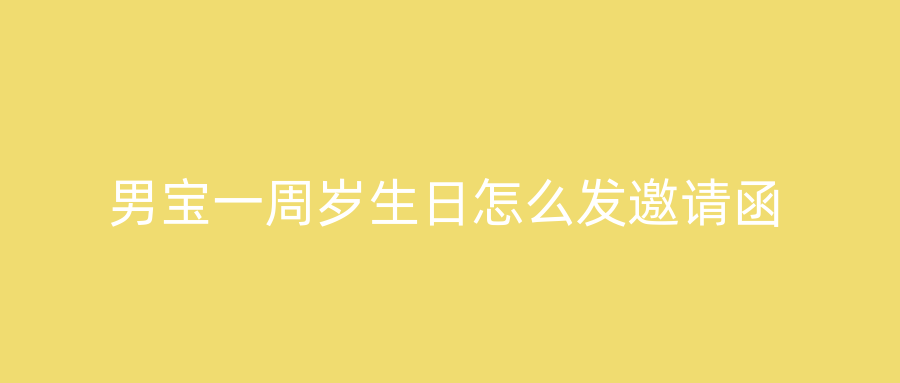 男宝一周岁生日怎么发邀请函