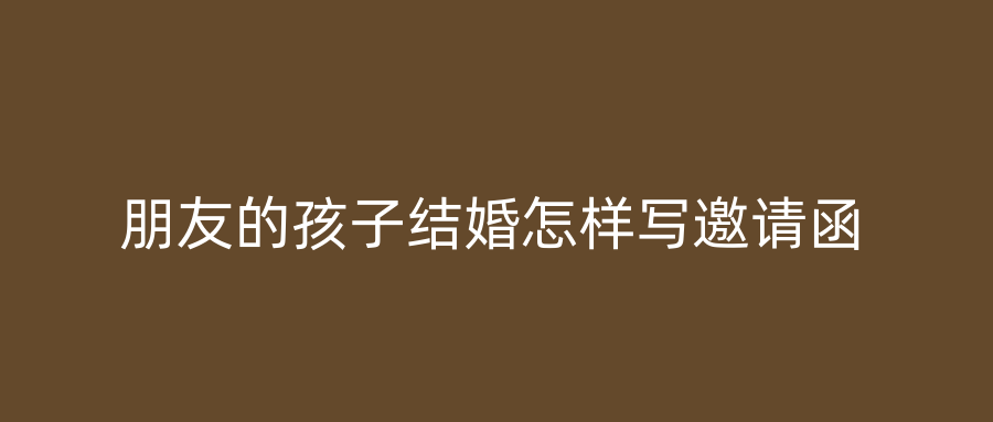 朋友的孩子结婚怎样写邀请函